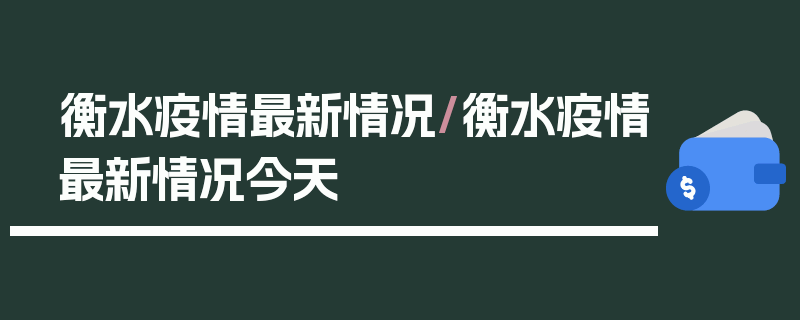 衡水疫情最新情况/衡水疫情最新情况今天