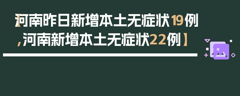【河南昨日新增本土无症状19例,河南新增本土无症状22例】