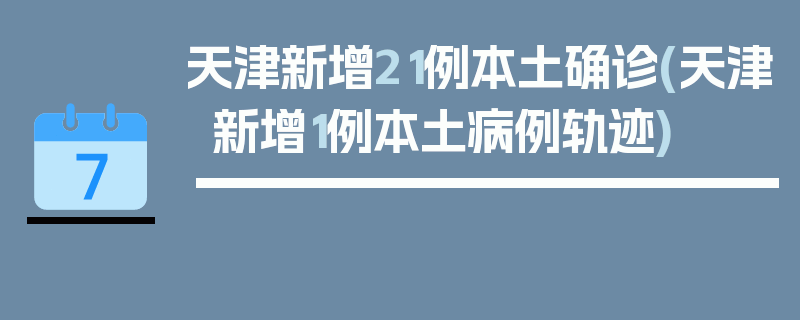 天津新增21例本土确诊(天津新增1例本土病例轨迹)