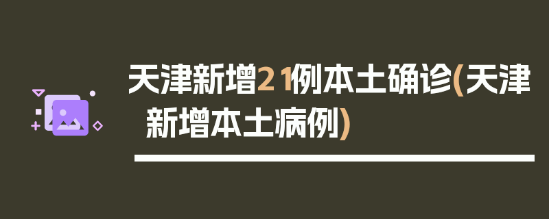 天津新增21例本土确诊(天津新增本土病例)