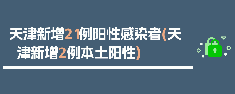天津新增21例阳性感染者(天津新增2例本土阳性)