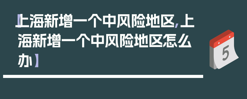 【上海新增一个中风险地区,上海新增一个中风险地区怎么办】