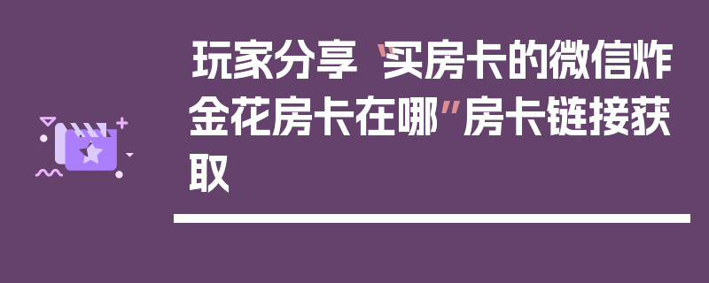 玩家分享“买房卡的微信炸金花房卡在哪”房卡链接获取