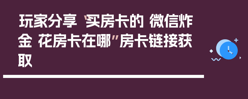 玩家分享“买房卡的 微信炸金 花房卡在哪”房卡链接获取