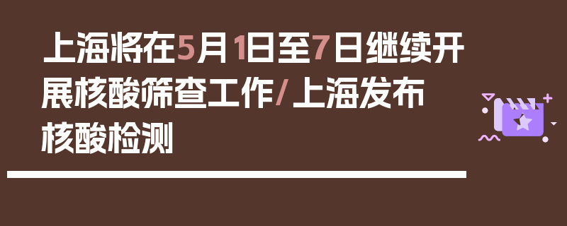 上海将在5月1日至7日继续开展核酸筛查工作/上海发布 核酸检测