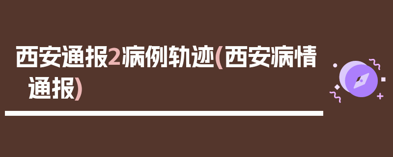 西安通报2病例轨迹(西安病情通报)