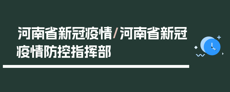 河南省新冠疫情/河南省新冠疫情防控指挥部