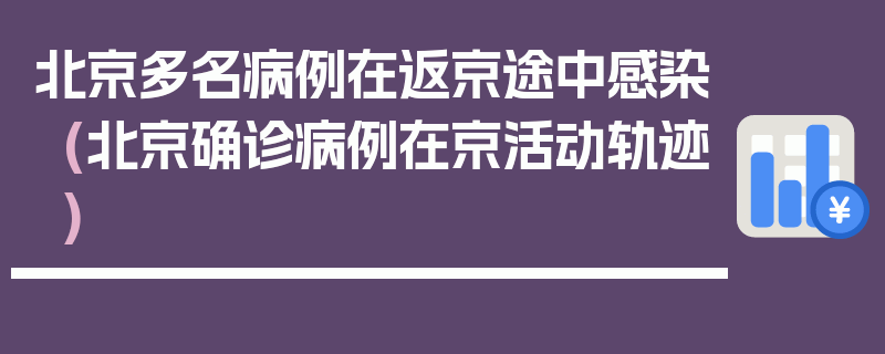 北京多名病例在返京途中感染(北京确诊病例在京活动轨迹)