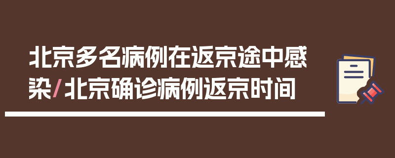 北京多名病例在返京途中感染/北京确诊病例返京时间