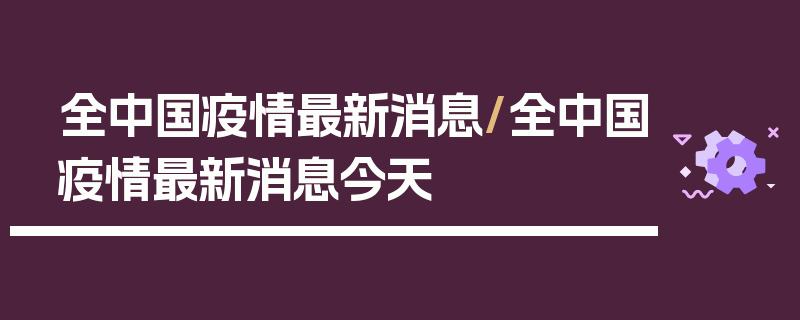 全中国疫情最新消息/全中国疫情最新消息今天