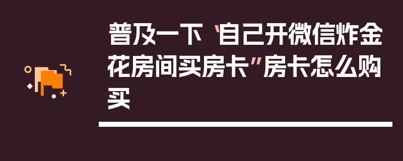 普及一下“自己开微信炸金花房间买房卡”房卡怎么购买