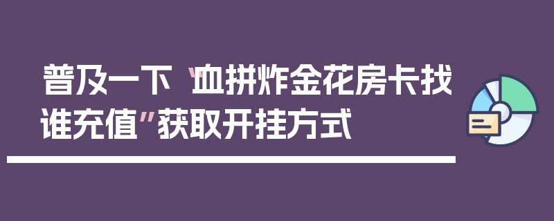普及一下“血拼炸金花房卡找谁充值”获取开挂方式
