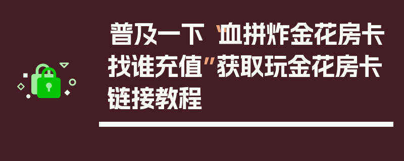 普及一下“血拼炸金花房卡找谁充值”获取玩金花房卡链接教程