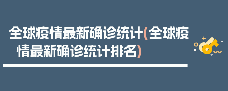 全球疫情最新确诊统计(全球疫情最新确诊统计排名)