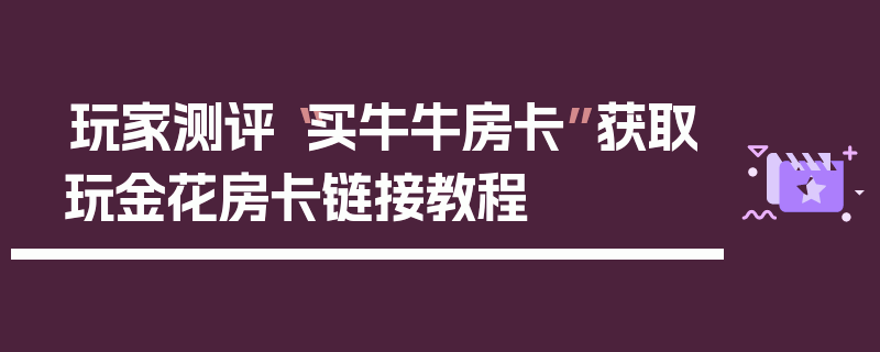 玩家测评“买牛牛房卡”获取玩金花房卡链接教程