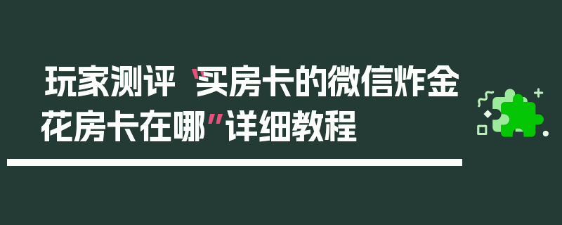 玩家测评“买房卡的微信炸金花房卡在哪”详细教程