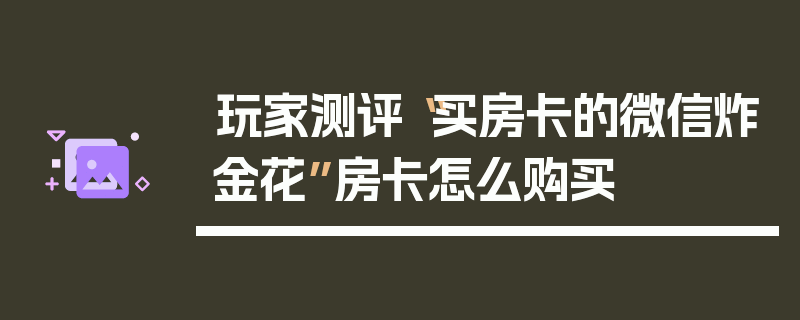 玩家测评“买房卡的微信炸金花”房卡怎么购买