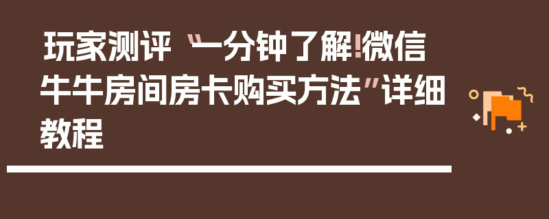 玩家测评“一分钟了解!微信牛牛房间房卡购买方法”详细教程