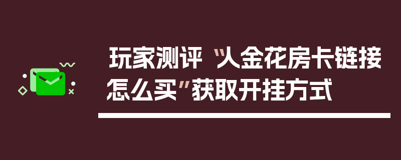 玩家测评“人金花房卡链接怎么买”获取开挂方式