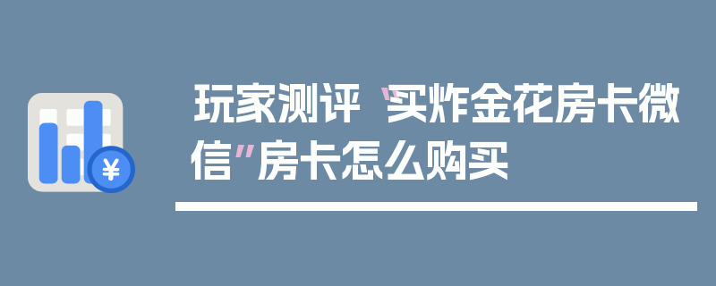 玩家测评“买炸金花房卡微信”房卡怎么购买