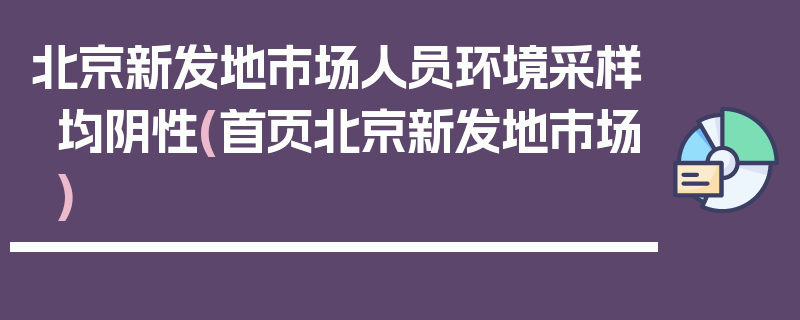 北京新发地市场人员环境采样均阴性(首页北京新发地市场)