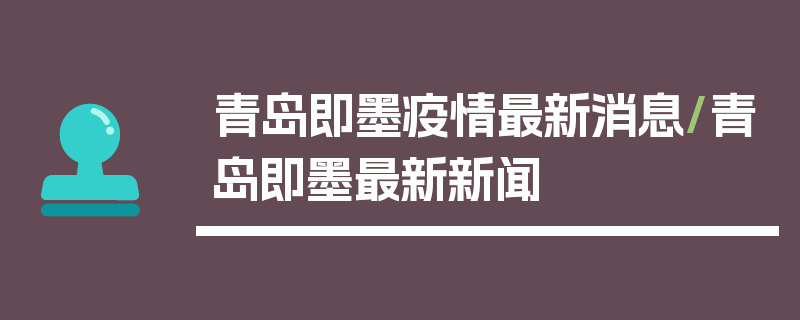青岛即墨疫情最新消息/青岛即墨最新新闻