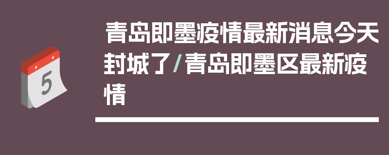 青岛即墨疫情最新消息今天封城了/青岛即墨区最新疫情