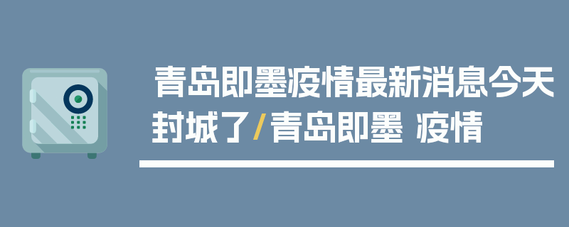 青岛即墨疫情最新消息今天封城了/青岛即墨 疫情