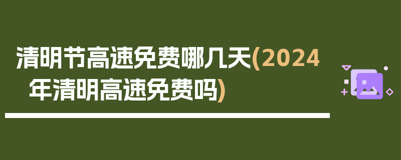 清明节高速免费哪几天(2024年清明高速免费吗)