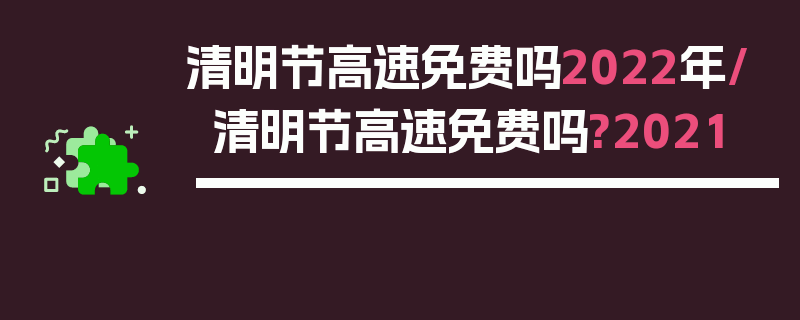 清明节高速免费吗2022年/清明节高速免费吗?2021