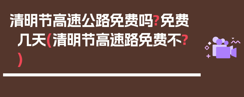 清明节高速公路免费吗?免费几天(清明节高速路免费不?)