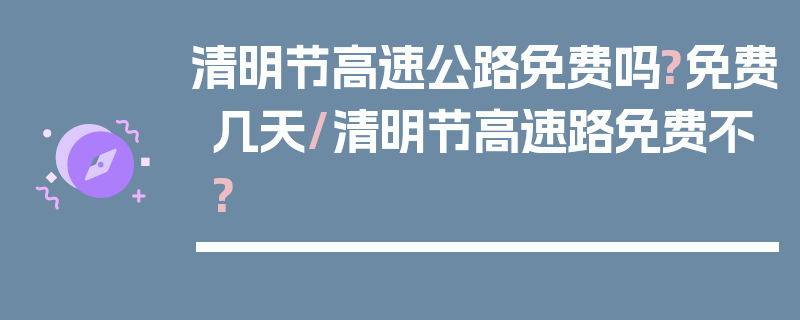 清明节高速公路免费吗?免费几天/清明节高速路免费不?