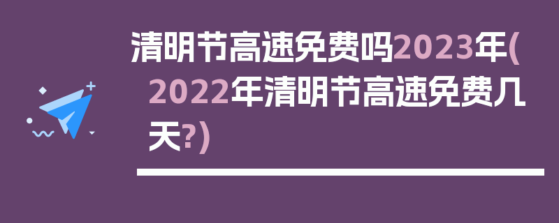 清明节高速免费吗2023年(2022年清明节高速免费几天?)