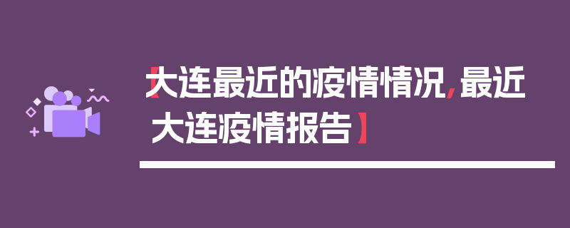 【大连最近的疫情情况,最近大连疫情报告】