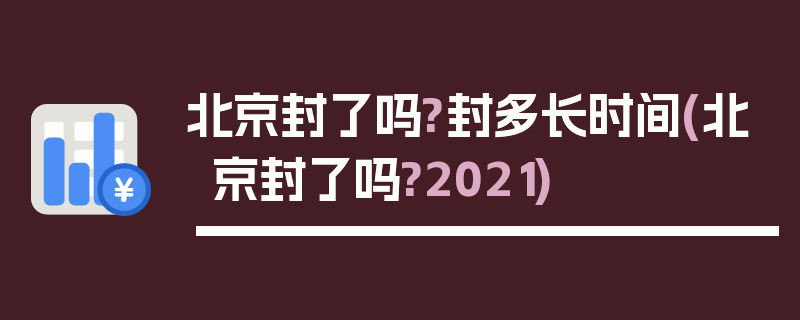 北京封了吗?封多长时间(北京封了吗?2021)