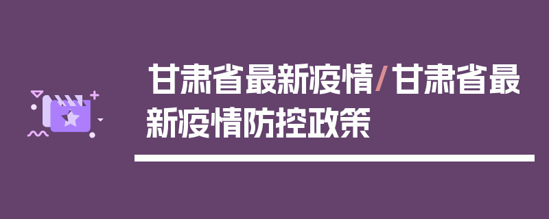 甘肃省最新疫情/甘肃省最新疫情防控政策