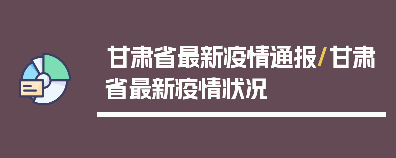 甘肃省最新疫情通报/甘肃省最新疫情状况