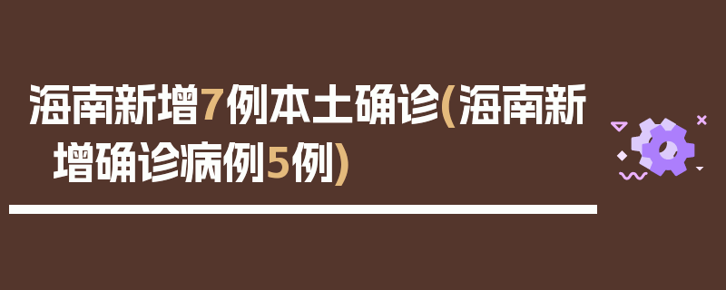 海南新增7例本土确诊(海南新增确诊病例5例)