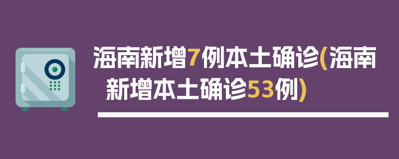 海南新增7例本土确诊(海南新增本土确诊53例)