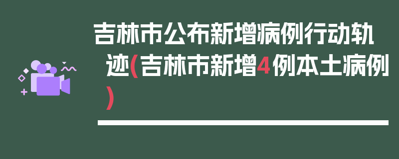 吉林市公布新增病例行动轨迹(吉林市新增4例本土病例)