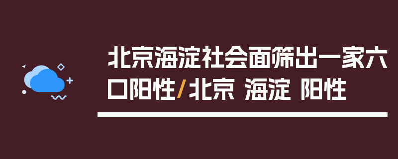 北京海淀社会面筛出一家六口阳性/北京 海淀 阳性