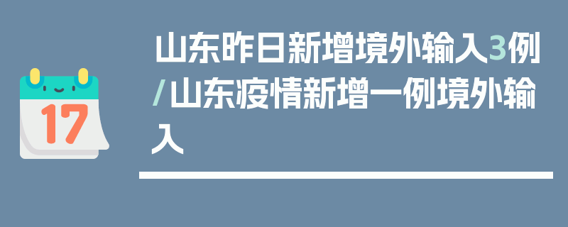 山东昨日新增境外输入3例/山东疫情新增一例境外输入