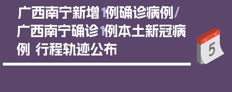 广西南宁新增1例确诊病例/广西南宁确诊1例本土新冠病例 行程轨迹公布