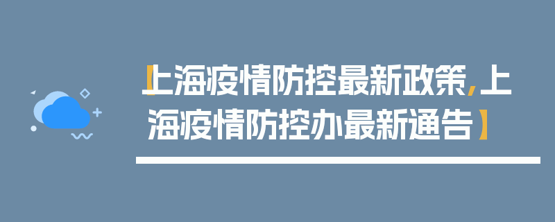 【上海疫情防控最新政策,上海疫情防控办最新通告】