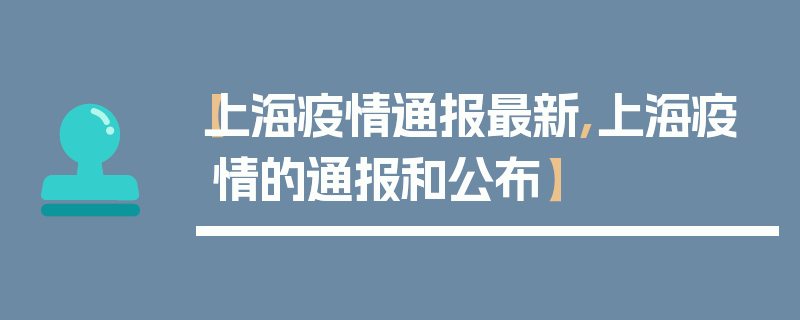 【上海疫情通报最新,上海疫情的通报和公布】