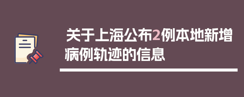 关于上海公布2例本地新增病例轨迹的信息