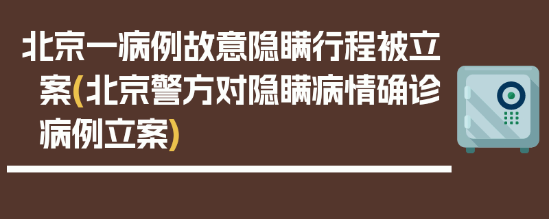 北京一病例故意隐瞒行程被立案(北京警方对隐瞒病情确诊病例立案)