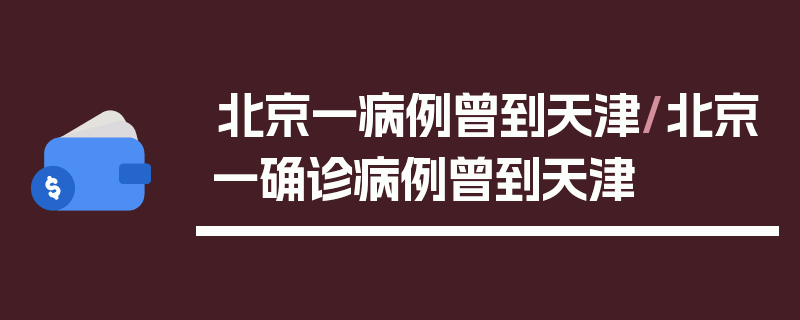 北京一病例曾到天津/北京一确诊病例曾到天津