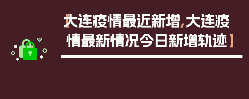 【大连疫情最近新增,大连疫情最新情况今日新增轨迹】