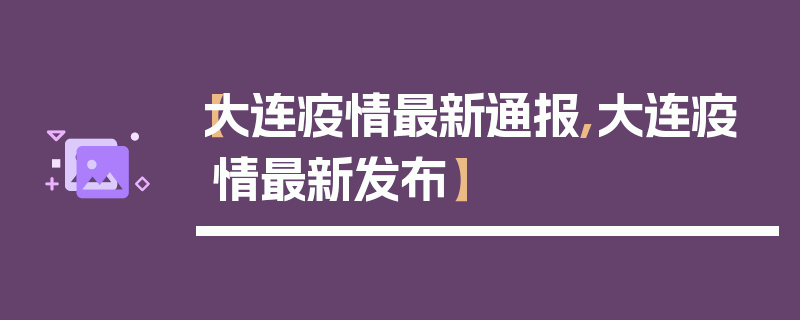 【大连疫情最新通报,大连疫情最新发布】